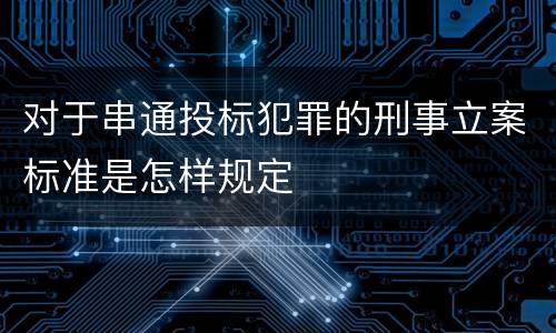 对于串通投标犯罪的刑事立案标准是怎样规定