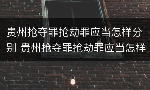 贵州抢夺罪抢劫罪应当怎样分别 贵州抢夺罪抢劫罪应当怎样分别认定