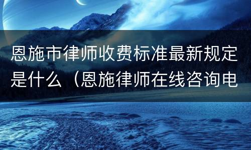 恩施市律师收费标准最新规定是什么（恩施律师在线咨询电话）