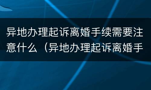 异地办理起诉离婚手续需要注意什么（异地办理起诉离婚手续需要注意什么问题）