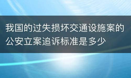 我国的过失损坏交通设施案的公安立案追诉标准是多少