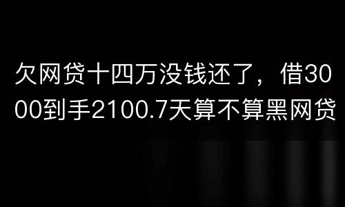 欠网贷十四万没钱还了，借3000到手2100.7天算不算黑网贷