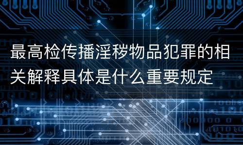 最高检传播淫秽物品犯罪的相关解释具体是什么重要规定