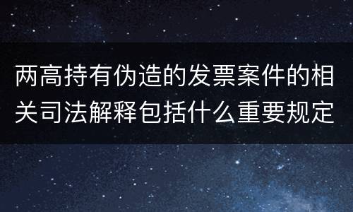 两高持有伪造的发票案件的相关司法解释包括什么重要规定