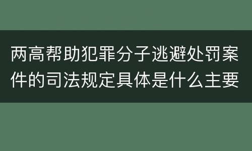 两高帮助犯罪分子逃避处罚案件的司法规定具体是什么主要内容