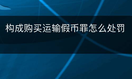 构成购买运输假币罪怎么处罚