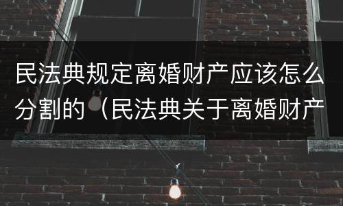 民法典规定离婚财产应该怎么分割的（民法典关于离婚财产如何分割）