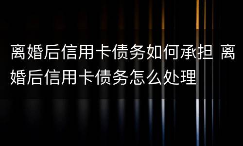 离婚后信用卡债务如何承担 离婚后信用卡债务怎么处理