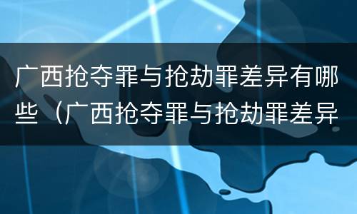 广西抢夺罪与抢劫罪差异有哪些（广西抢夺罪与抢劫罪差异有哪些原因）