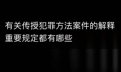 有关传授犯罪方法案件的解释重要规定都有哪些