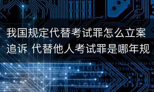 我国规定代替考试罪怎么立案追诉 代替他人考试罪是哪年规定