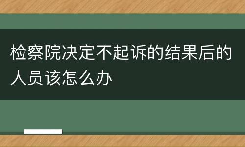 检察院决定不起诉的结果后的人员该怎么办