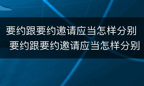 要约跟要约邀请应当怎样分别 要约跟要约邀请应当怎样分别提出