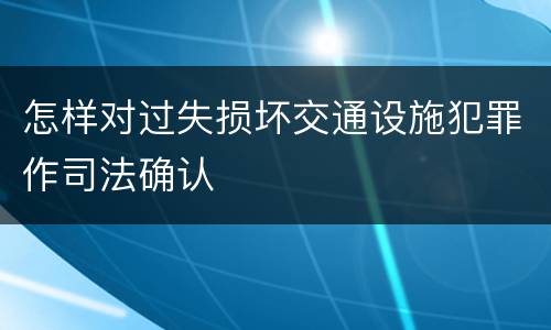 怎样对过失损坏交通设施犯罪作司法确认