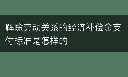 解除劳动关系的经济补偿金支付标准是怎样的