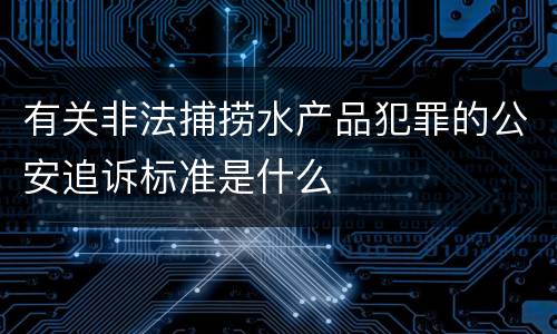 有关非法捕捞水产品犯罪的公安追诉标准是什么