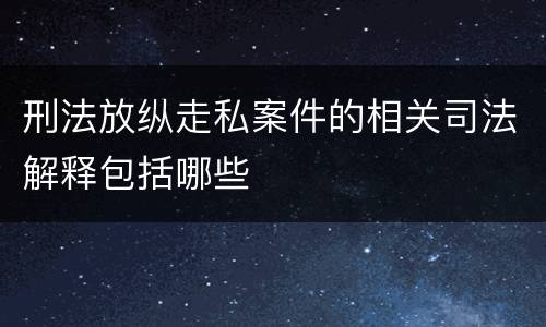 刑法放纵走私案件的相关司法解释包括哪些