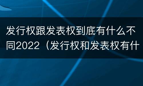 发行权跟发表权到底有什么不同2022（发行权和发表权有什么区别）