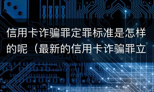 信用卡诈骗罪定罪标准是怎样的呢（最新的信用卡诈骗罪立案量刑标准）