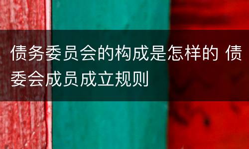 债务委员会的构成是怎样的 债委会成员成立规则