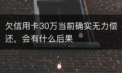 欠信用卡30万当前确实无力偿还，会有什么后果