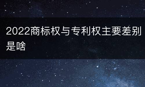 2022商标权与专利权主要差别是啥