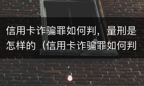 信用卡诈骗罪如何判，量刑是怎样的（信用卡诈骗罪如何判,量刑是怎样的程序）