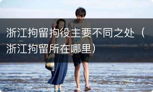 浙江拘留拘役主要不同之处（浙江拘留所在哪里）