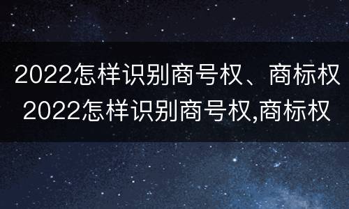 2022怎样识别商号权、商标权 2022怎样识别商号权,商标权是什么