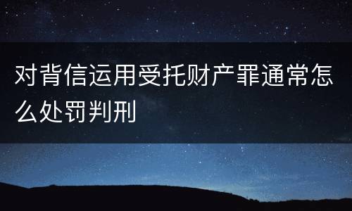 对背信运用受托财产罪通常怎么处罚判刑