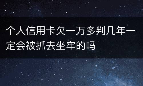 个人信用卡欠一万多判几年一定会被抓去坐牢的吗