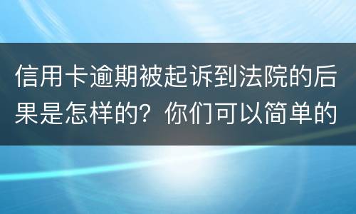 信用卡逾期被起诉到法院的后果是怎样的？你们可以简单的回答吗