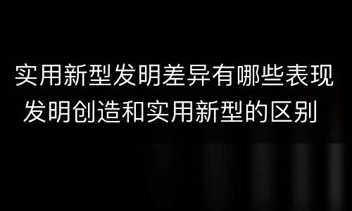 实用新型发明差异有哪些表现 发明创造和实用新型的区别