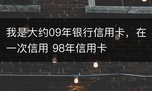 我是大约09年银行信用卡，在一次信用 98年信用卡