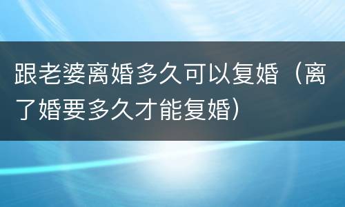 跟老婆离婚多久可以复婚（离了婚要多久才能复婚）