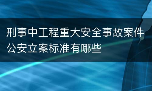 刑事中工程重大安全事故案件公安立案标准有哪些