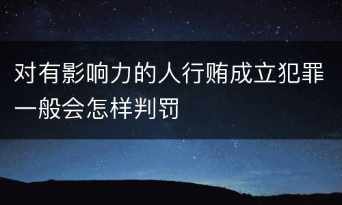 对有影响力的人行贿成立犯罪一般会怎样判罚