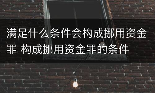 满足什么条件会构成挪用资金罪 构成挪用资金罪的条件