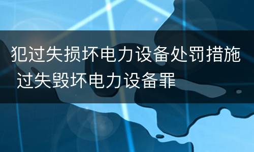 犯过失损坏电力设备处罚措施 过失毁坏电力设备罪