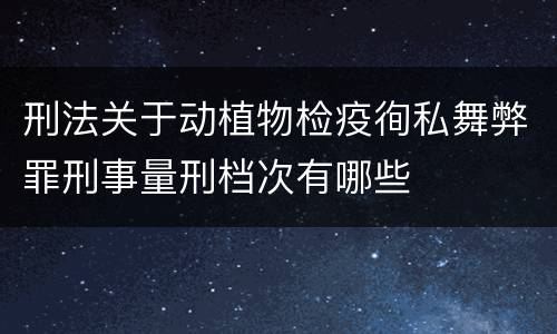 刑法关于动植物检疫徇私舞弊罪刑事量刑档次有哪些