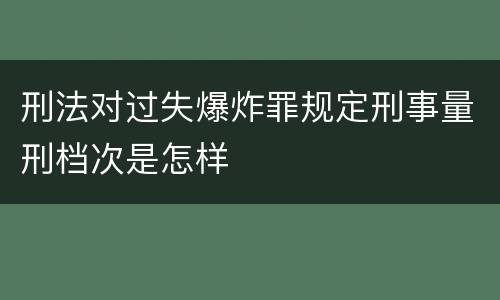 刑法对过失爆炸罪规定刑事量刑档次是怎样