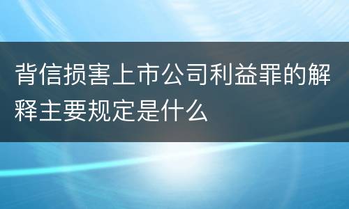 背信损害上市公司利益罪的解释主要规定是什么