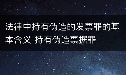 法律中持有伪造的发票罪的基本含义 持有伪造票据罪