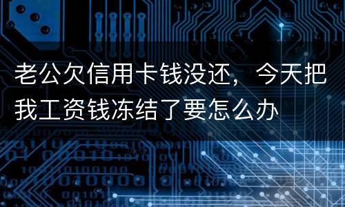 老公欠信用卡钱没还，今天把我工资钱冻结了要怎么办