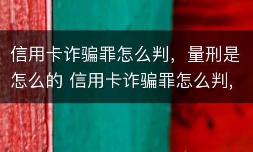 信用卡诈骗罪怎么判，量刑是怎么的 信用卡诈骗罪怎么判,量刑是怎么的呢