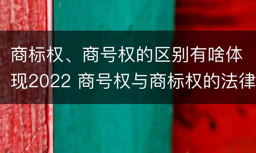 商标权、商号权的区别有啥体现2022 商号权与商标权的法律冲突与解决