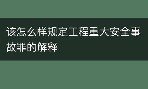 该怎么样规定工程重大安全事故罪的解释