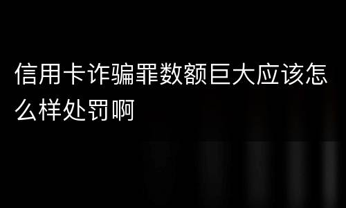 信用卡诈骗罪数额巨大应该怎么样处罚啊