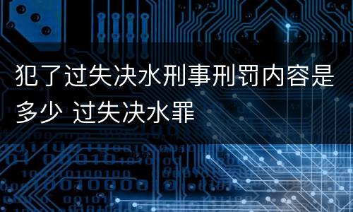 犯了过失决水刑事刑罚内容是多少 过失决水罪