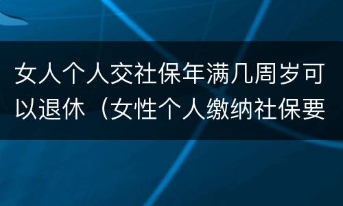 女人个人交社保年满几周岁可以退休（女性个人缴纳社保要满多少周岁才能领）